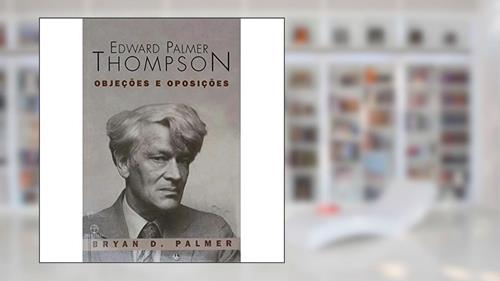 Capa de Edward Palmer Thompson. Objeções e Oposições, do autor Bryan D. Palmer
