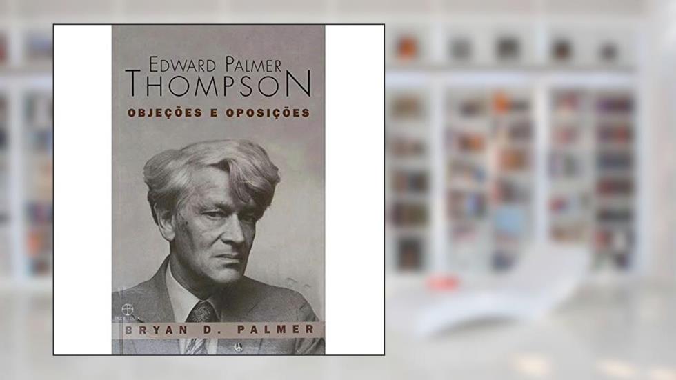 Edward Palmer Thompson. Objeções e Oposições, do autor Bryan D. Palmer