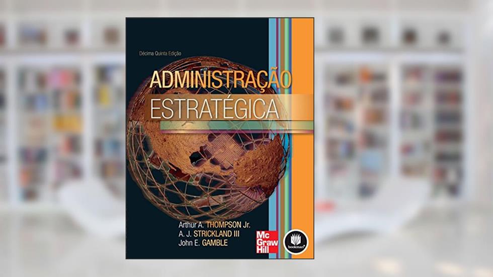 Administração Estratégica, do autor Arthur A. Thompson Jr.; A. J. Strickland III; John E. Gamble