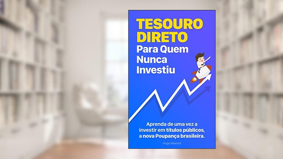 Tesouro Direto Para Quem Nunca Investiu: Aprenda passo-a-passo a fazer parte da nova Poupança brasileira, do autor Hugo Maestá