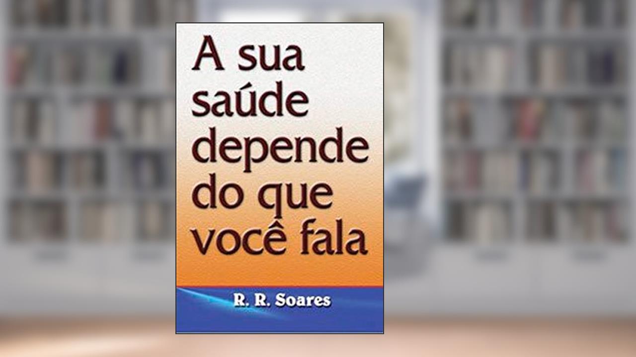 A Sua Saúde Depende Do Que Você Fala, do autor R. R. Soares