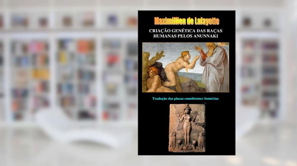 CRIAÇÃO GENÉTICA DAS RAÇAS HUMANAS PELOS ANUNNAKI. Tradução das placas cuneiformes Sumérias., do autor Maximillien de Lafayette