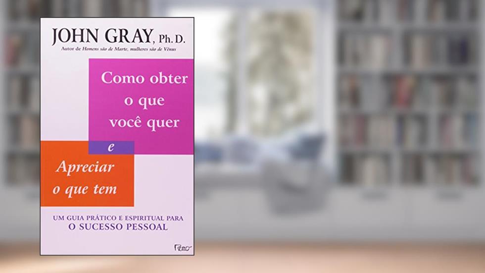 Como obter o que você quer e apreciar o que tem: Um guia prático e espiritual para o sucesso pessoal, do autor John Gray