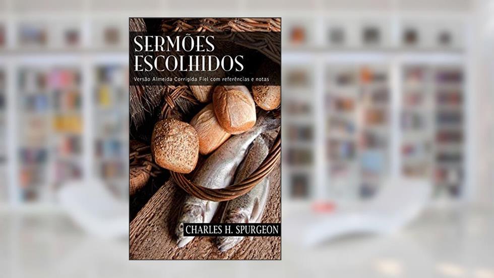 Sermões Escolhidos: Versão Almeida Corrigida Fiel com referências e notas, do autor Charles H. Spurgeon