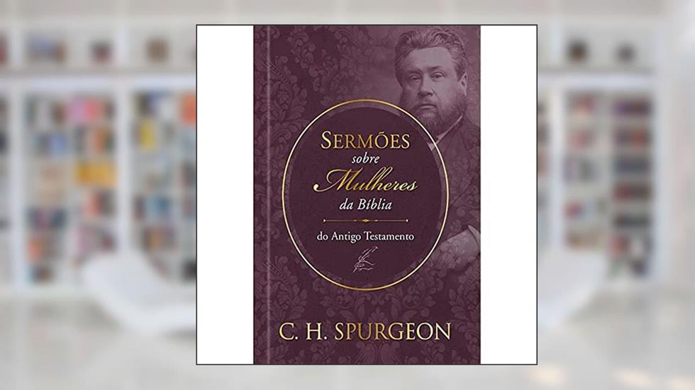 Sermões de Spurgeon sobre Mulheres da Bíblia do Antigo Testamento: Sermões de Spurgeon sobre Mulheres da Bíblia do Antigo Testamento, do autor Charles Haddon Spurgeon