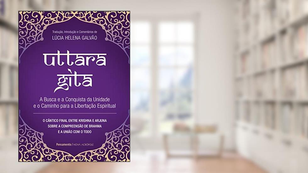 Uttara Gita: A busca e a conquista da unidade e o caminho para a libertação espiritual, do autor Lúcia Helena Galvão