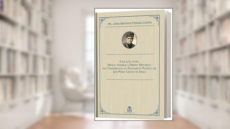 A Relação Entre Direito Natural e Direito Histórico em José Pedro Galvão de Sousa, do autor Pe. João Batista Ferraz Costa