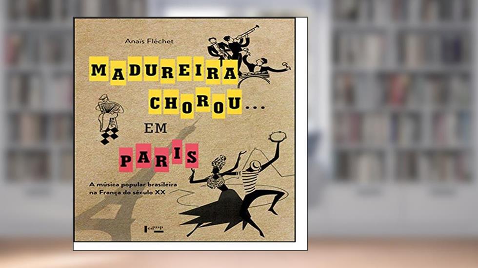 Madureira Chorou. em Paris. A Música Popular Brasileira na França do Século XX, do autor Anais Flechet