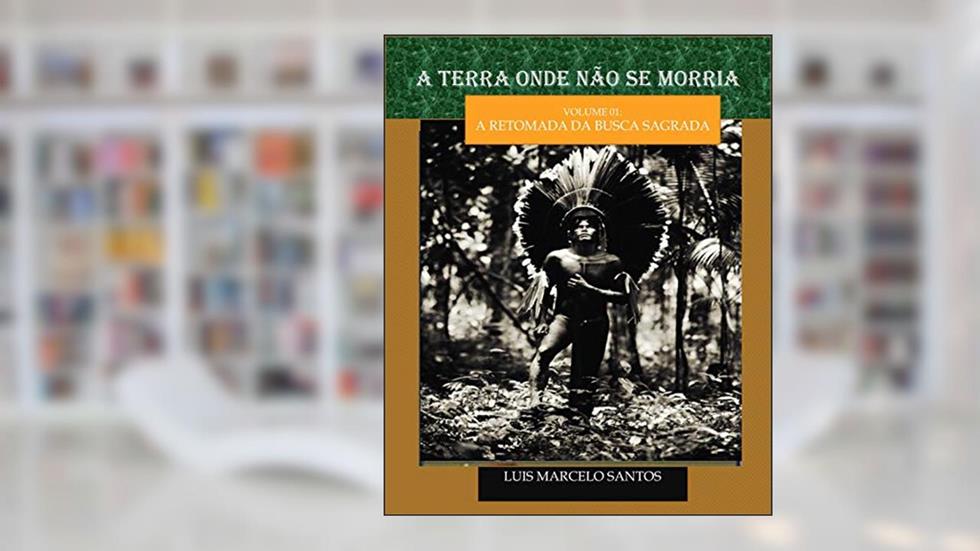 A TERRA ONDE NÃO SE MORRIA: A retomada da busca sagrada, do autor Luis Marcelo Santos