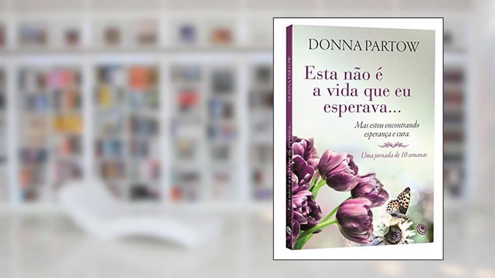 Esta Não é a Vida que eu Esperava...: mas Estou Encontrando Esperança e Cura, do autor Donna Partow