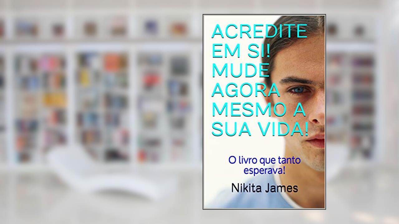 ACREDITE EM SI! MUDE AGORA MESMO A SUA VIDA!: O livro que tanto esperava!, do autor Nikita James