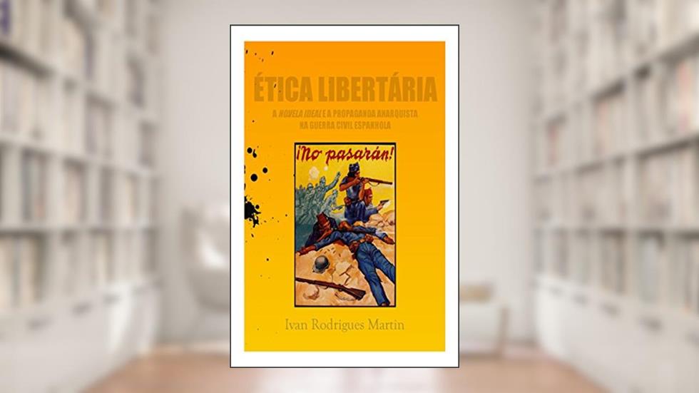 Ética libertária: a Novela Ideal e a propaganda anarquista na Guerra Civil Espanhola, do autor Ivan Martin