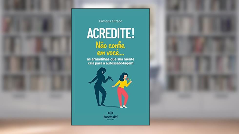 Acredite! Não Confie Em Você: As Armadilhas Que Sua Mente Cria Para A Autossabotagem, do autor Damaris Alfredo