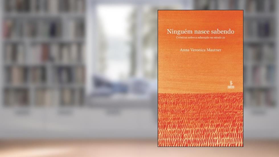 NINGUÉM NASCE SABENDO: CRÔNICAS SOBRE A EDUCAÇÃO NO SÉCULO 21, do autor ANNA VERONICA MAUTNER