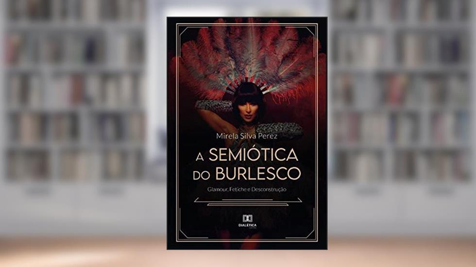 A semiótica do burlesco: glamour, fetiche e desconstrução, do autor Mirela Silva Perez