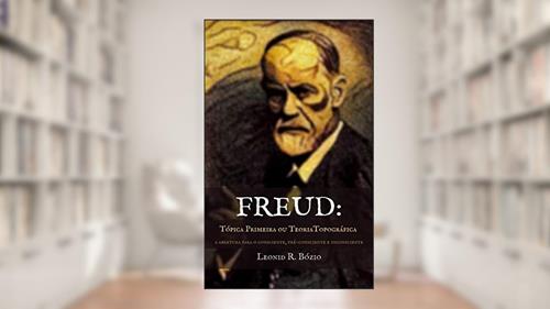 Capa de Freud - Tópica Primeira ou Teoria Topográfica: A abertura para o consciente, pré-consciente e inconsciente, do autor Leonid R. Bózio