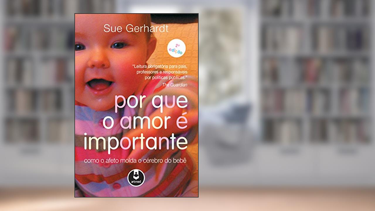 Por que o Amor é Importante: Como o Afeto Molda o Cérebro do Bebê, do autor Sue Gerhardt