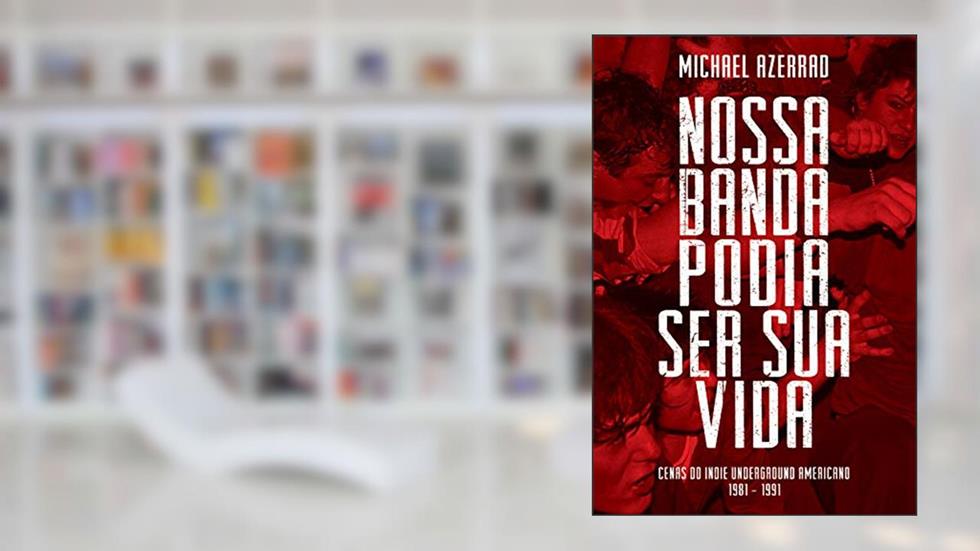 Nossa Banda Podia Ser Sua Vida: Cenas do Indie Underground Americano 1981-1991, do autor Michael Azerrad