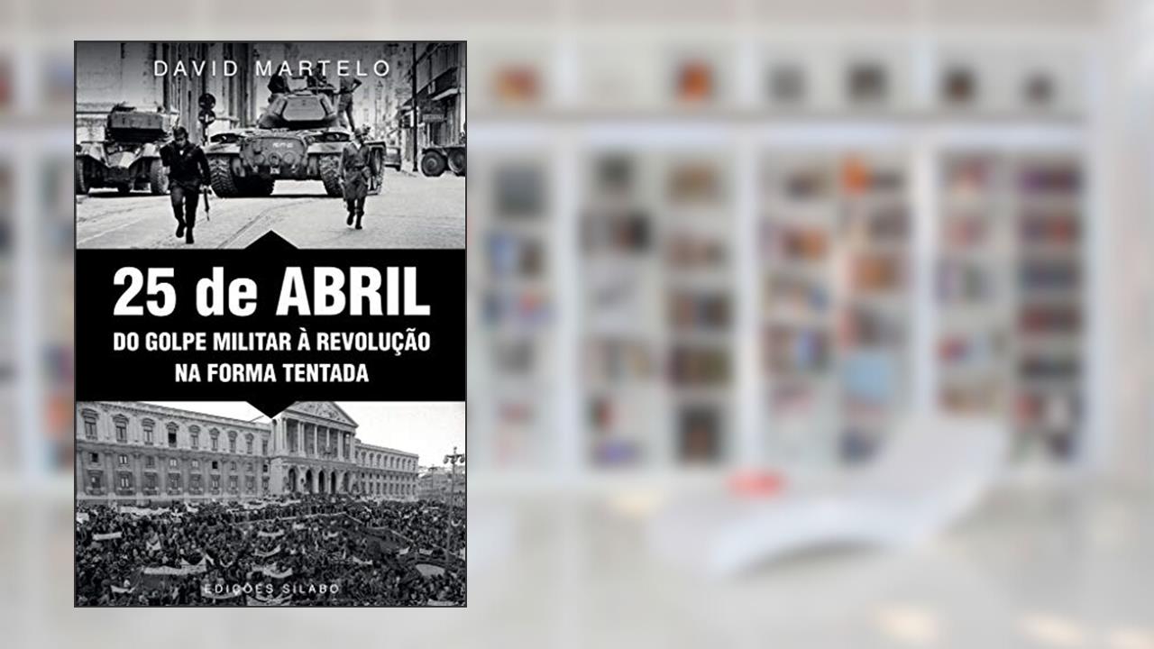 25 de Abril. Do Golpe Militar à Revolução na Forma Tentada, do autor David Martelo