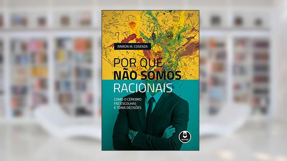 Por que Não Somos Racionais: Como o Cérebro Faz Escolhas e Toma Decisões, do autor Ramon M. Cosenza