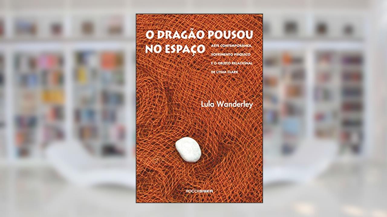 O dragão pousou no espaço: Arte contemporânea, sofrimento psíquico e o Objeto Relacional de Lygia Clark, do autor Lula Wanderley