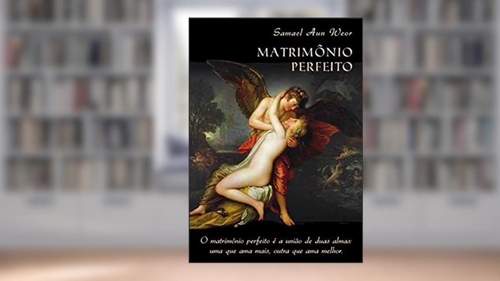 O MATRIMÔNIO PERFEITO: o Matrimônio Perfeito é a União de Duas Almas: uma que ama Mais, Outra que ama Melhor, do autor Samael Aun Weor