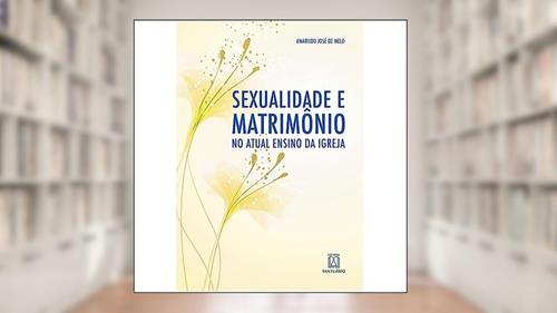 Capa de Sexualidade e Matrimonio no Ensino Atual da Igreja: Para Entender a Novidade da Exortação Amoris Laetitia, do autor Amarildo José de Melo