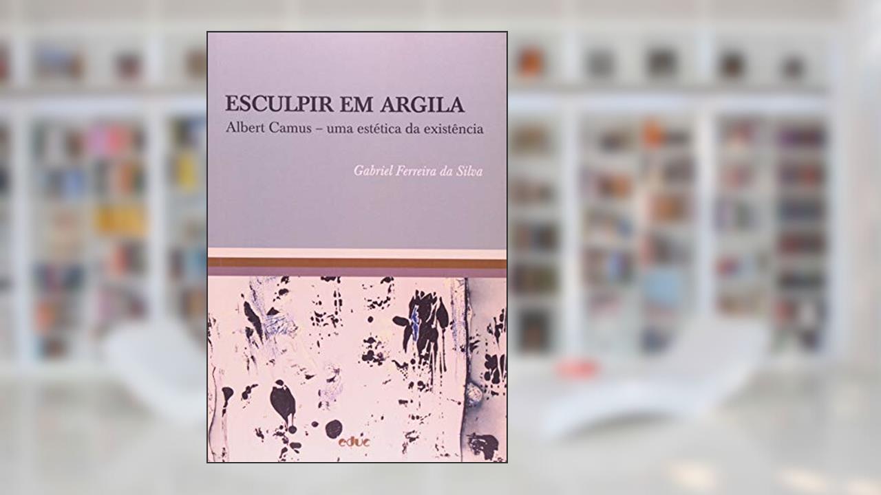 Esculpir em Argila: Albert Camus - Uma Estética da Existência, do autor Gabriel Ferreira da Silva