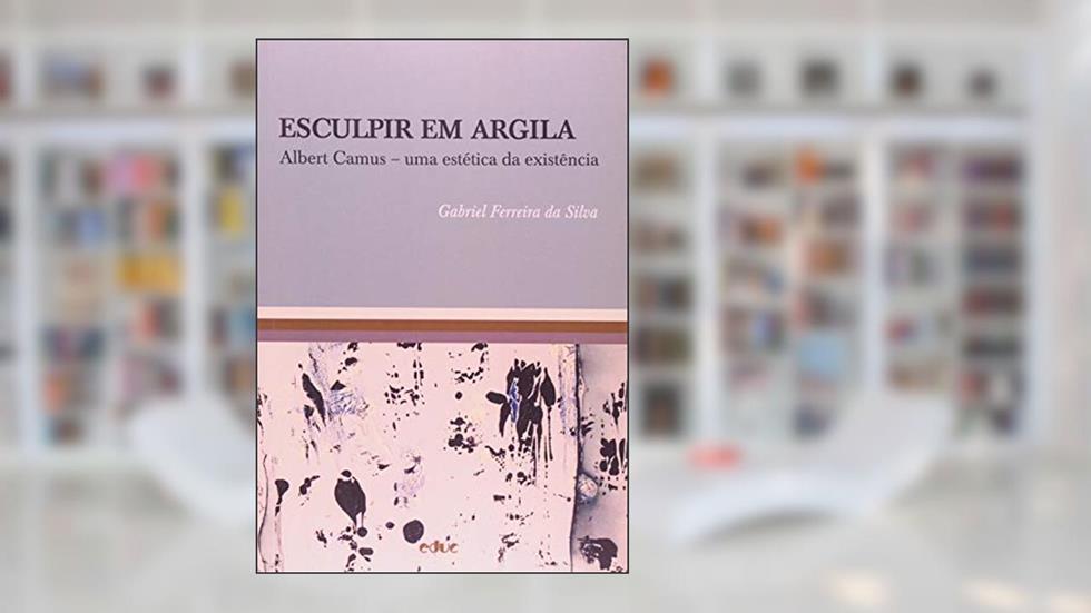Esculpir em Argila: Albert Camus - Uma Estética da Existência, do autor Gabriel Ferreira da Silva