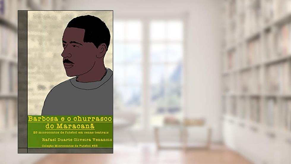 Barbosa e o churrasco do Maracanã: 25 microcontos de futebol em cenas teatrais, do autor Rafael Duarte Oliveira Venancio