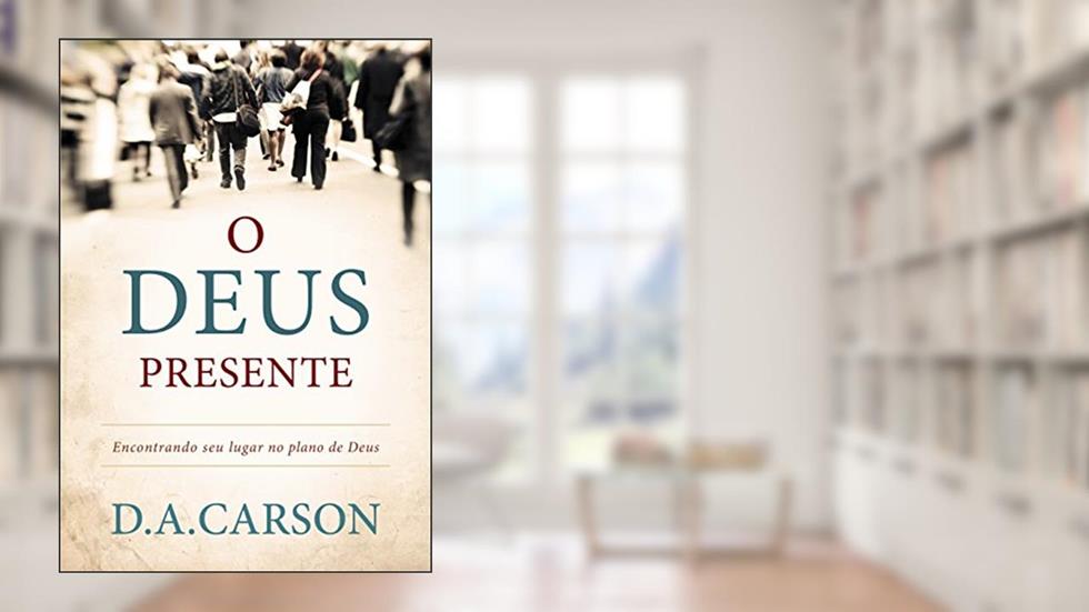 O Deus presente: Encontrando seu lugar no plano de Deus, do autor D. A. Carson