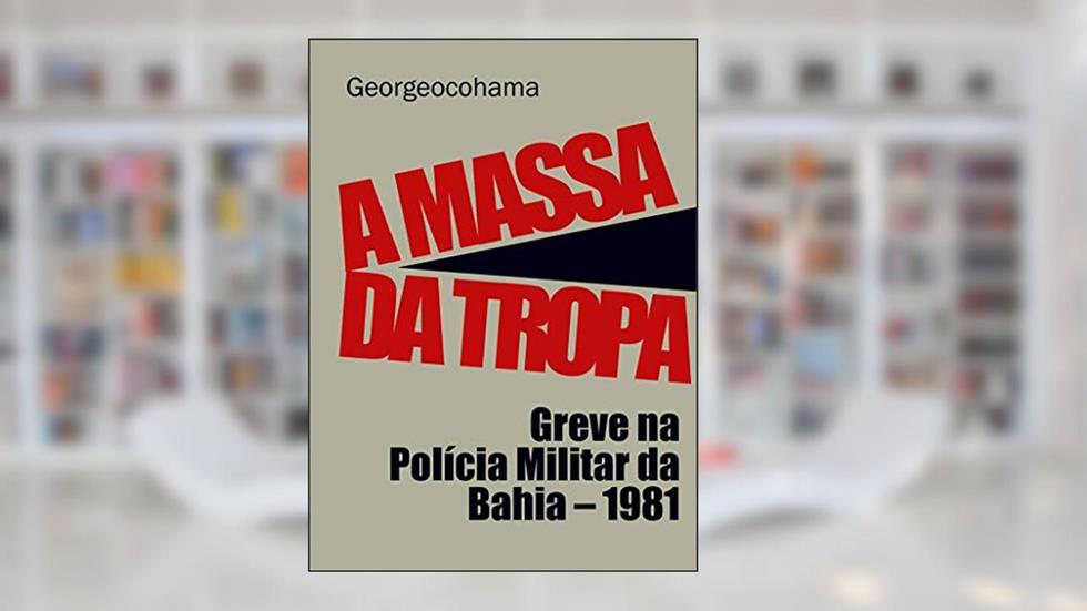 A Massa da Tropa: Greve na Polícia Militar da Bahia - 1981, do autor Georgeocohama
