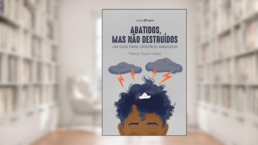 Abatidos, mas Não Destruídos: um Guia Para Cristãos Ansiosos, do autor Pierce Taylor Hibbs