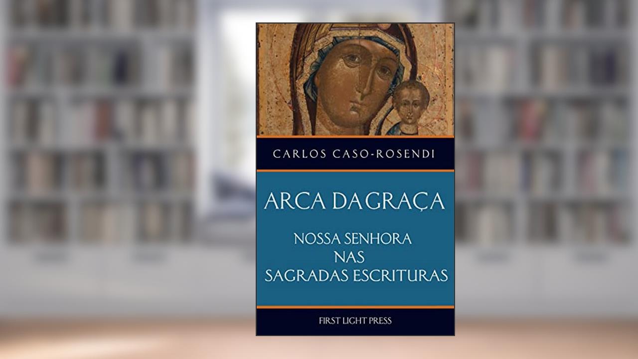Arca da Graça: Nossa Senhora nas Sagradas Escrituras, do autor Carlos Caso-Rosendi