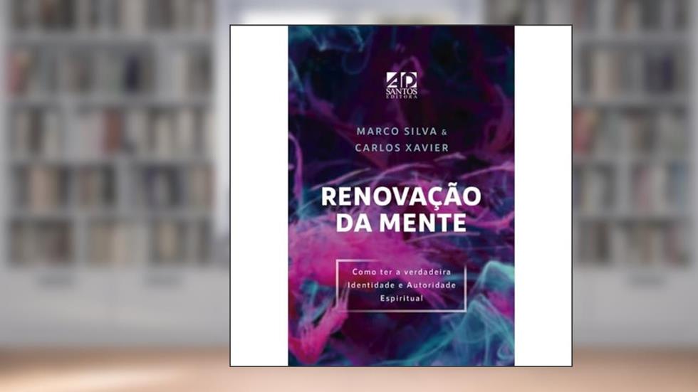 Renovação da Mente: Como ter a Verdadeira Identidade e Autoridade Espiritual, do autor Marcos Silva; Carlos Xavier
