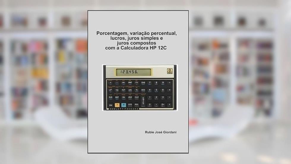 Porcentagem, Variacao Percentual, Lucros, Juros Simples e Juros Compostos com a Calculadora Hp 12C, do autor Rubie José Giordani