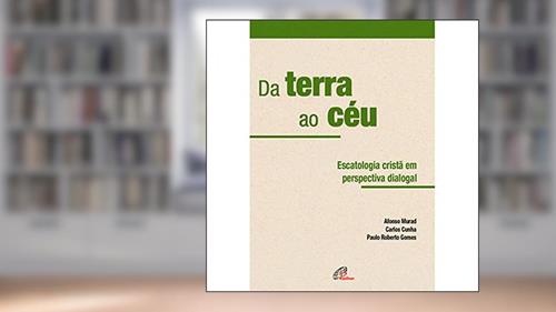 Capa de Da terra ao céu: Escatologia em perspectiva dialogal, do autor Carlos Cunha; Afonso Murad; Paulo Roberto Gomes