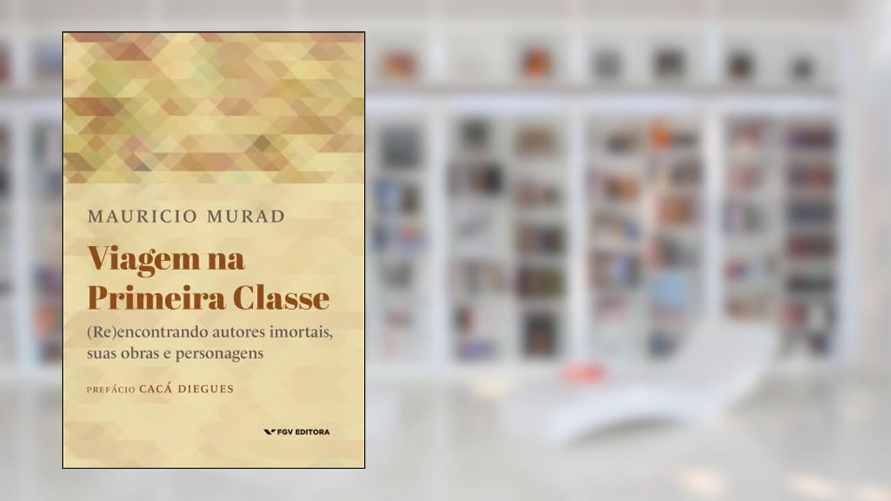 VIAGEM NA PRIMEIRA CLASSE: (RE)ENCONTRANDO AUTORES IMORTAIS, SUAS OBRAS E PERSONAGENS, do autor MAURÍCIO MURAD