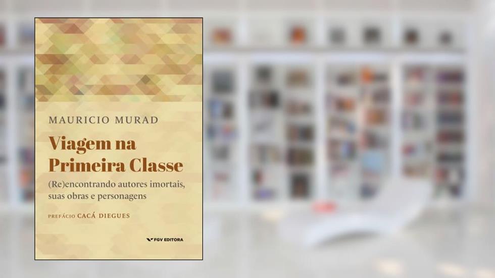 VIAGEM NA PRIMEIRA CLASSE: (RE)ENCONTRANDO AUTORES IMORTAIS, SUAS OBRAS E PERSONAGENS, do autor MAURÍCIO MURAD