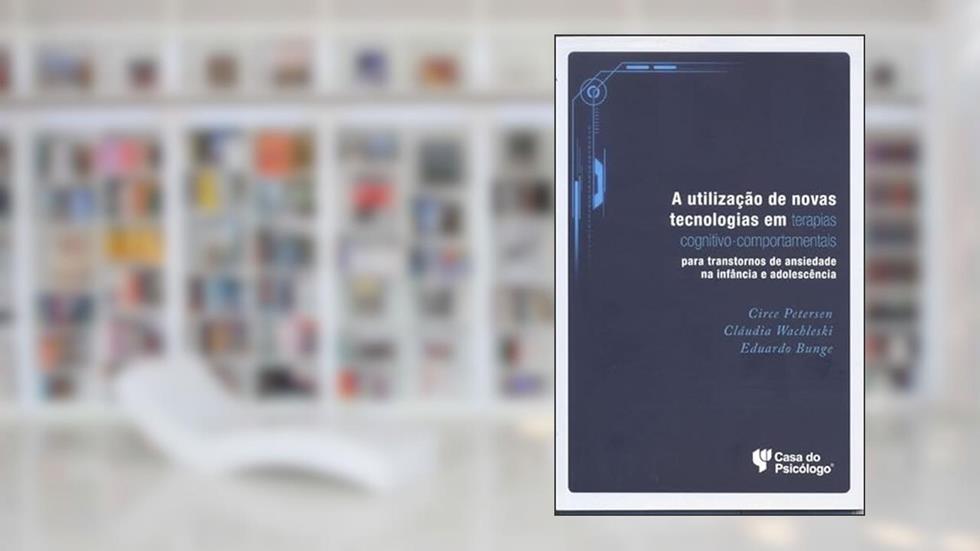A Utilização de Novas Tecnologias em Terapias Cognitivo-comportamental: Para Transtornos de Ansiedade na Infância e Adolescência, do autor Circe Petersen; Cláudia Wachleski; Eduardo Bunge