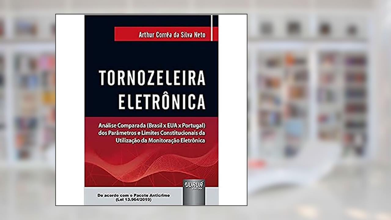 Tornozeleira Eletrônica - Análise Comparada (Brasil x EUA x Portugal) dos Parâmetros e Limites Constitucionais da Utilização da Monitoração Eletrônica, do autor Arthur Corrêa da Silva Neto