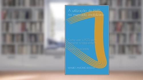 Capa de A utilização do FGTS no mercado imobiliário: Como usar o FGTS para comprar a casa própria Edição atualizada, do autor MAURO ANTONIO ROCHA
