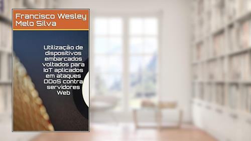 Capa de Utilização de dispositivos embarcados voltados para IoT aplicados em ataques DDoS contra servidores Web, do autor Francisco Wesley Melo Silva