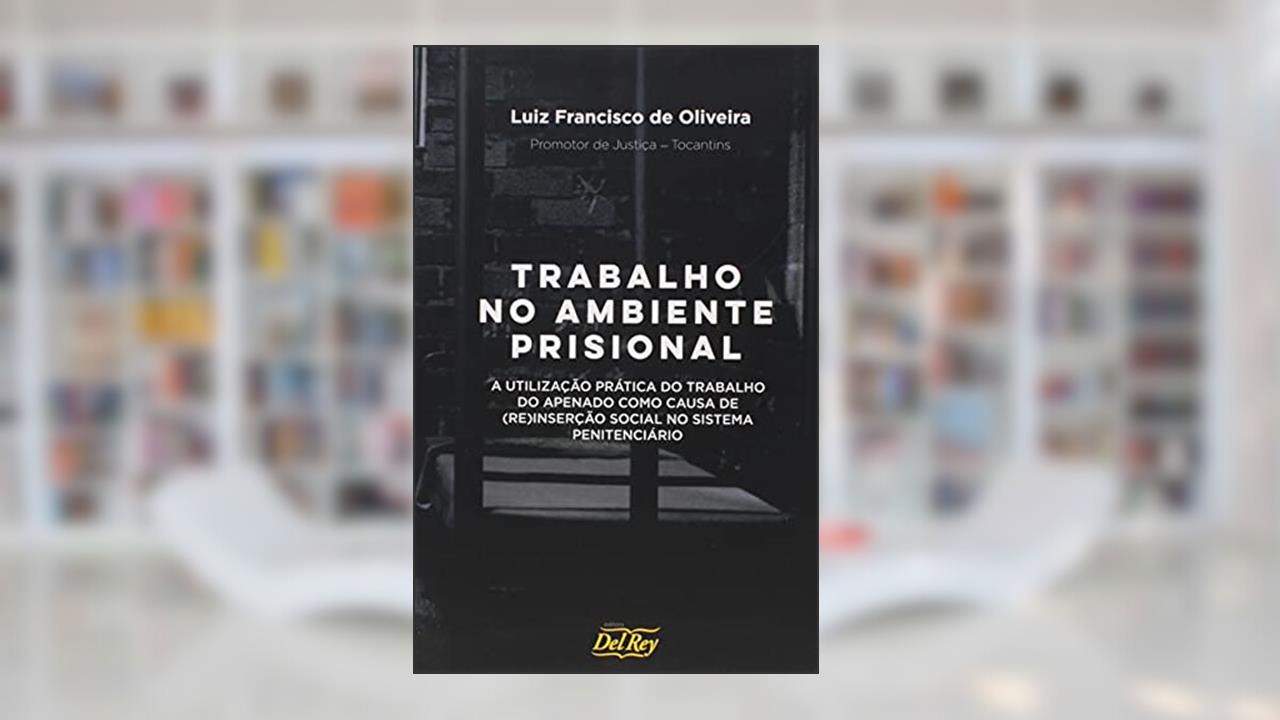 Trabalho no Ambiente Prisional: a Utilização Prática do Trabalho do Apenado Como Causa de (re)inserção Social no Sistema Penitenciário, do autor Luiz Francisco de Oliveira