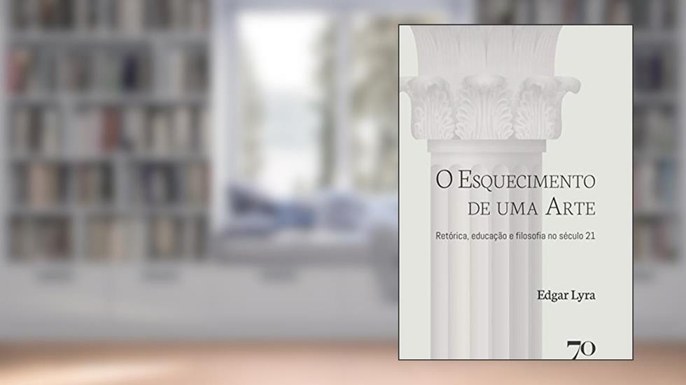 O Esquecimento de uma Arte: Retórica, Educação e Filosofia no Século 21, do autor Edgar Lyra