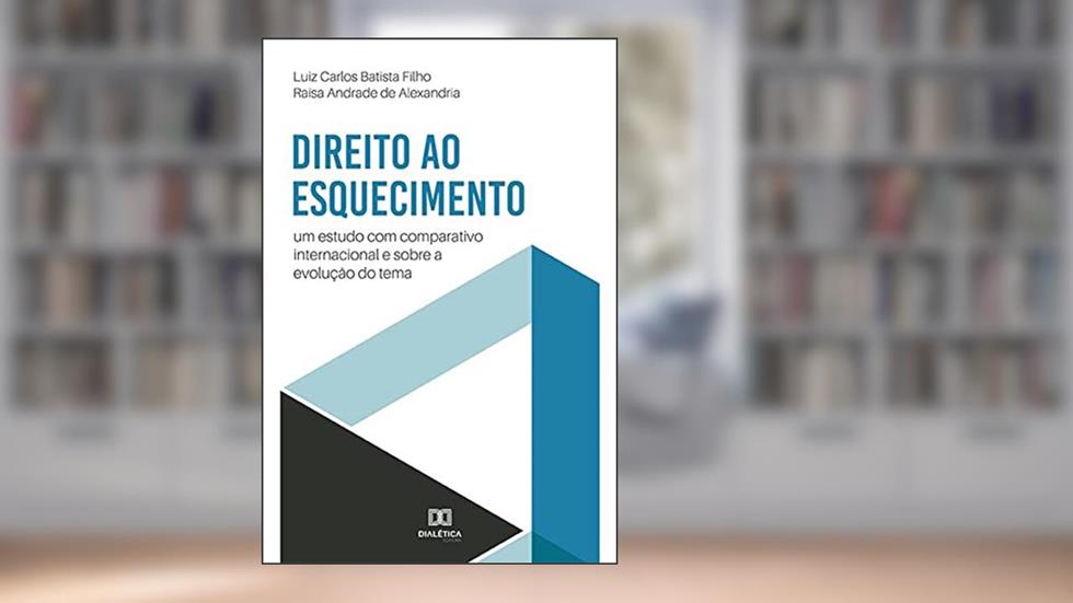 Direito ao Esquecimento: um estudo com comparativo internacional e sobre a evolução do tema, do autor Luiz Carlos Batista Filho;Raísa Andrade de Alexandria