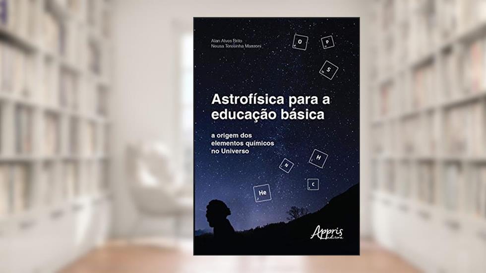 Astrofísica para a educação básica: A origem dos elementos químicos no universo: Volume 1, do autor Alan Alves Brito; Neusa Teresinha Massoni