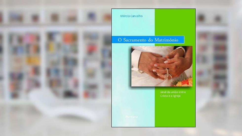 O Sacramento do Matrimônio: sinal da união entre Cristo e a Igreja, do autor Márcio Carvalho