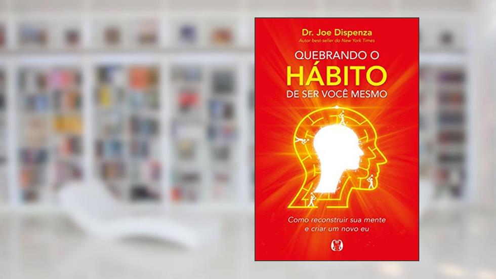 Quebrando o hábito de ser você mesmo: Como desconstruir a sua mente e criar uma nova, do autor Joe Dispenza