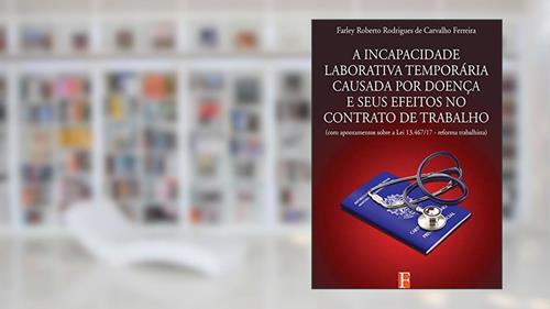 Capa de A Incapacidade Laborativa Temporária Causada Por Doença E Seus Efeitos No Contrato De Trabalho, do autor Farley Roberto Rodrigues De Carvalho Ferreira